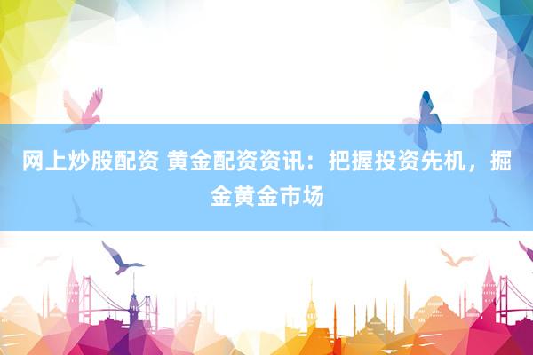 网上炒股配资 黄金配资资讯：把握投资先机，掘金黄金市场