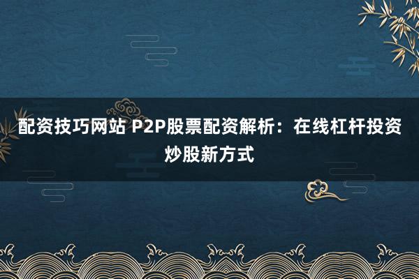 配资技巧网站 P2P股票配资解析：在线杠杆投资炒股新方式