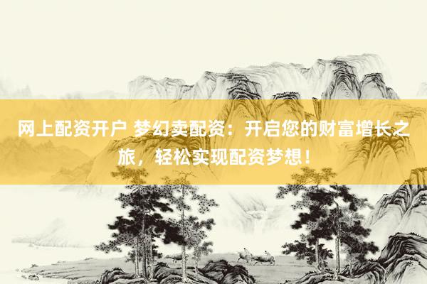 网上配资开户 梦幻卖配资：开启您的财富增长之旅，轻松实现配资梦想！