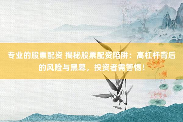 专业的股票配资 揭秘股票配资陷阱：高杠杆背后的风险与黑幕，投资者需警惕！