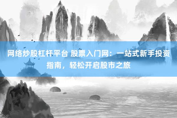 网络炒股杠杆平台 股票入门网：一站式新手投资指南，轻松开启股市之旅