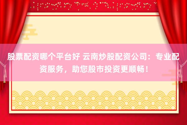 股票配资哪个平台好 云南炒股配资公司：专业配资服务，助您股市投资更顺畅！