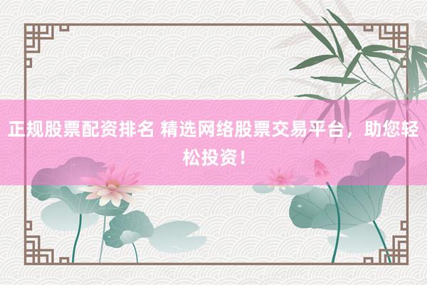 正规股票配资排名 精选网络股票交易平台，助您轻松投资！