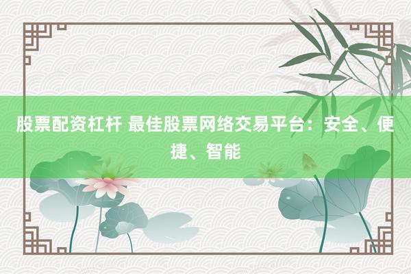 股票配资杠杆 最佳股票网络交易平台：安全、便捷、智能
