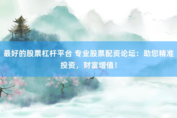 最好的股票杠杆平台 专业股票配资论坛：助您精准投资，财富增值！