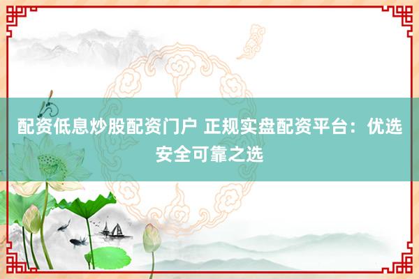 配资低息炒股配资门户 正规实盘配资平台：优选安全可靠之选