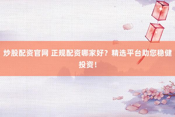 炒股配资官网 正规配资哪家好？精选平台助您稳健投资！