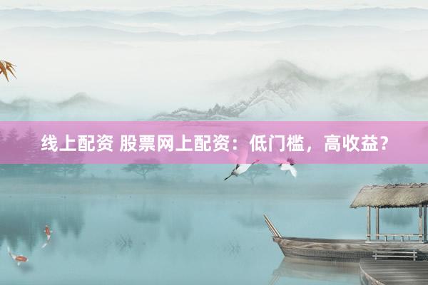 线上配资 股票网上配资：低门槛，高收益？