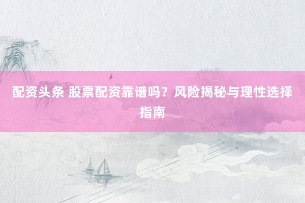 配资头条 股票配资靠谱吗？风险揭秘与理性选择指南