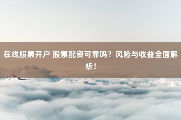 在线股票开户 股票配资可靠吗？风险与收益全面解析！
