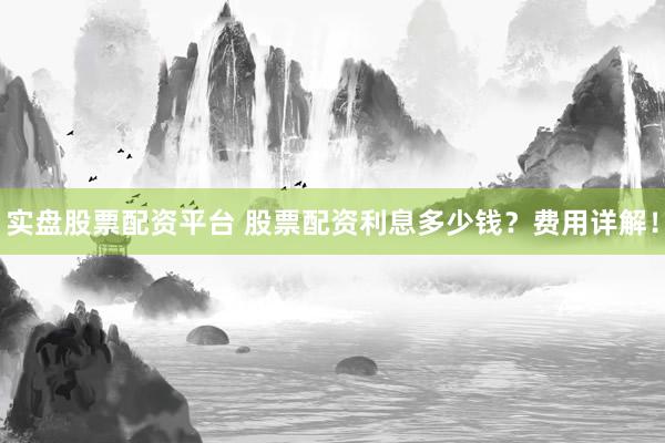 实盘股票配资平台 股票配资利息多少钱？费用详解！