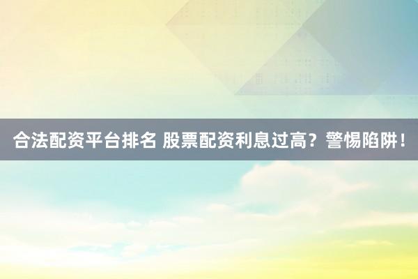 合法配资平台排名 股票配资利息过高？警惕陷阱！