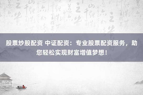 股票炒股配资 中证配资：专业股票配资服务，助您轻松实现财富增值梦想！