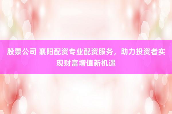 股票公司 襄阳配资专业配资服务，助力投资者实现财富增值新机遇