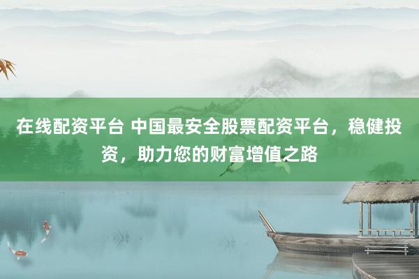 在线配资平台 中国最安全股票配资平台，稳健投资，助力您的财富增值之路
