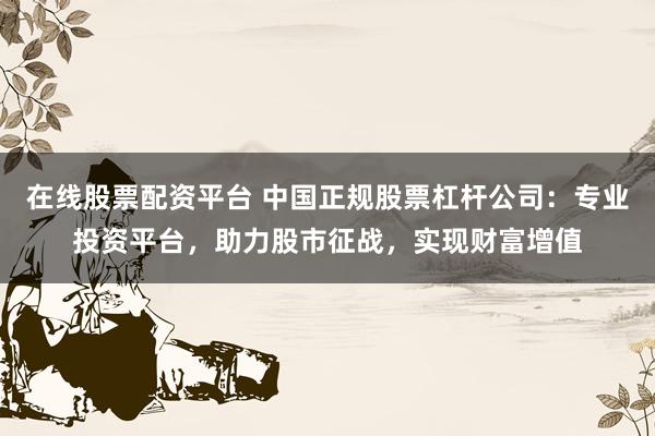 在线股票配资平台 中国正规股票杠杆公司：专业投资平台，助力股市征战，实现财富增值
