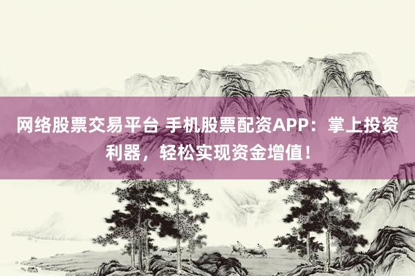 网络股票交易平台 手机股票配资APP：掌上投资利器，轻松实现资金增值！