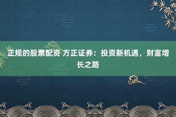正规的股票配资 方正证券：投资新机遇，财富增长之路