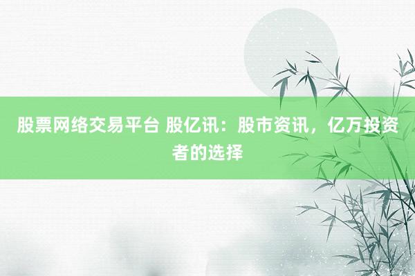 股票网络交易平台 股亿讯：股市资讯，亿万投资者的选择