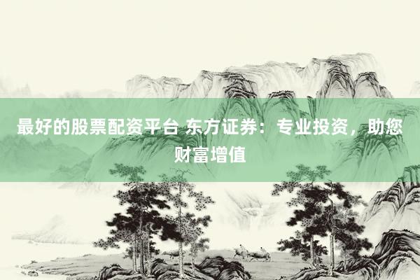 最好的股票配资平台 东方证券：专业投资，助您财富增值
