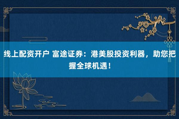 线上配资开户 富途证券：港美股投资利器，助您把握全球机遇！