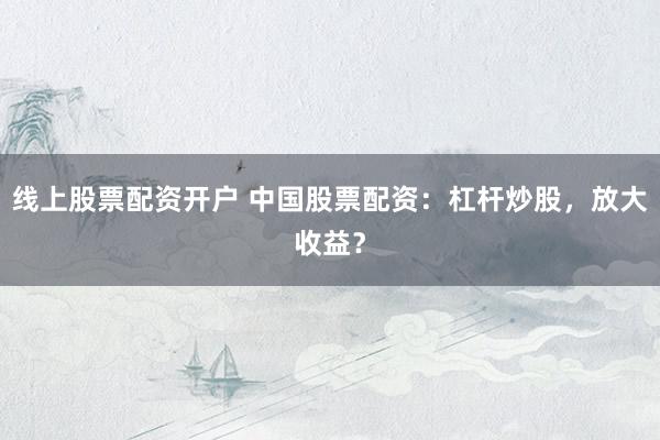 线上股票配资开户 中国股票配资：杠杆炒股，放大收益？