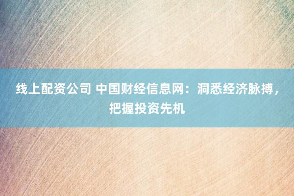 线上配资公司 中国财经信息网：洞悉经济脉搏，把握投资先机