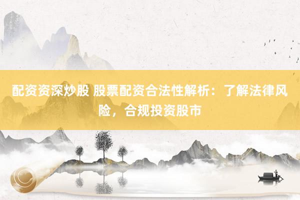 配资资深炒股 股票配资合法性解析：了解法律风险，合规投资股市