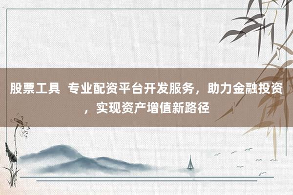 股票工具  专业配资平台开发服务，助力金融投资，实现资产增值新路径