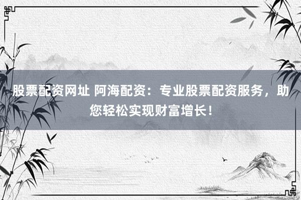 股票配资网址 阿海配资：专业股票配资服务，助您轻松实现财富增长！