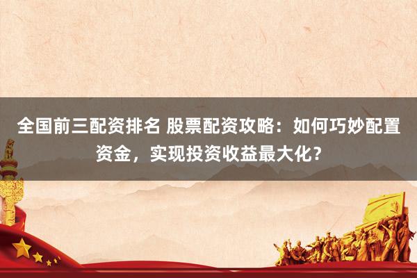 全国前三配资排名 股票配资攻略：如何巧妙配置资金，实现投资收益最大化？