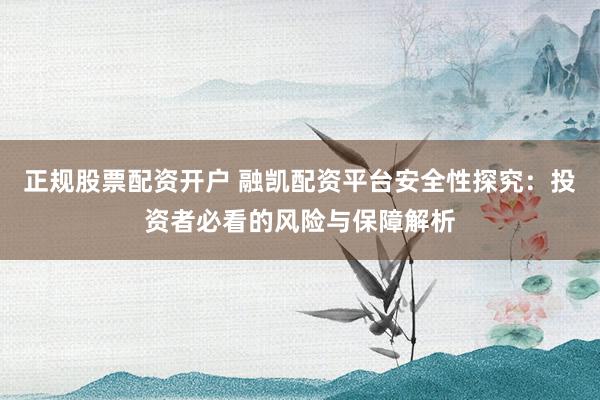 正规股票配资开户 融凯配资平台安全性探究：投资者必看的风险与保障解析