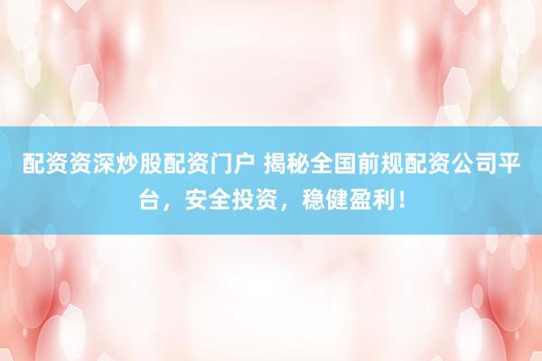 配资资深炒股配资门户 揭秘全国前规配资公司平台，安全投资，稳健盈利！