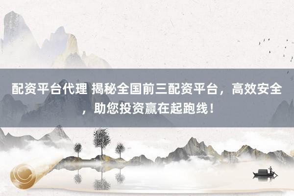 配资平台代理 揭秘全国前三配资平台，高效安全，助您投资赢在起跑线！