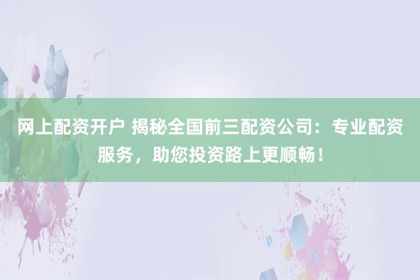网上配资开户 揭秘全国前三配资公司：专业配资服务，助您投资路上更顺畅！