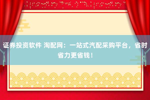 证券投资软件 淘配网：一站式汽配采购平台，省时省力更省钱！