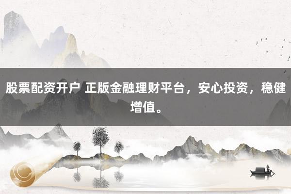 股票配资开户 正版金融理财平台，安心投资，稳健增值。