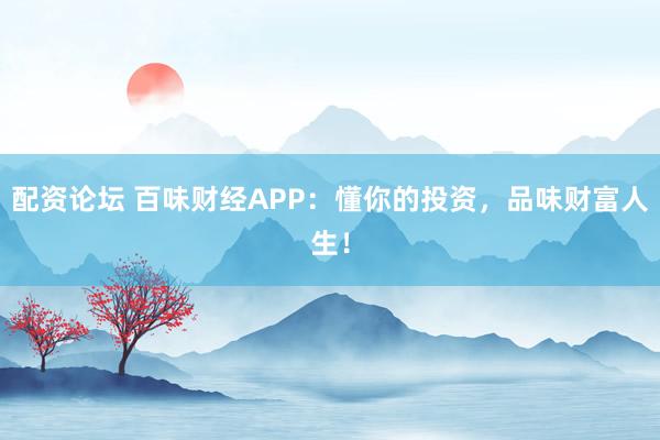 配资论坛 百味财经APP：懂你的投资，品味财富人生！