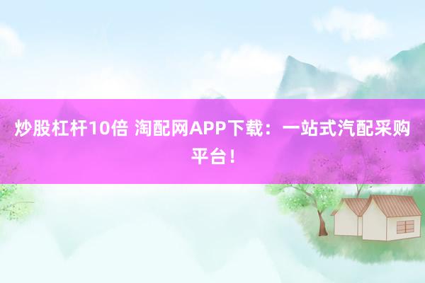 炒股杠杆10倍 淘配网APP下载：一站式汽配采购平台！