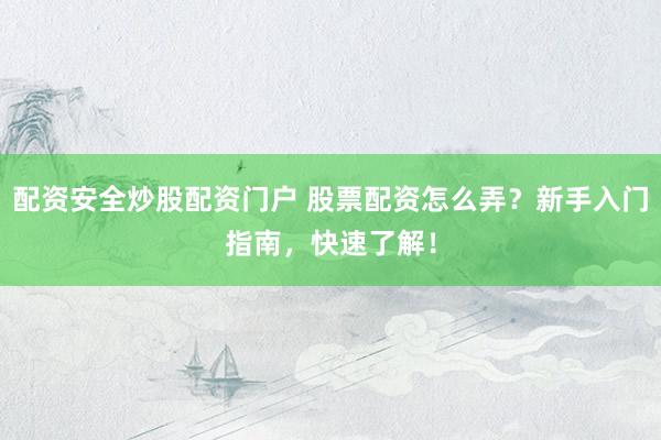 配资安全炒股配资门户 股票配资怎么弄？新手入门指南，快速了解！