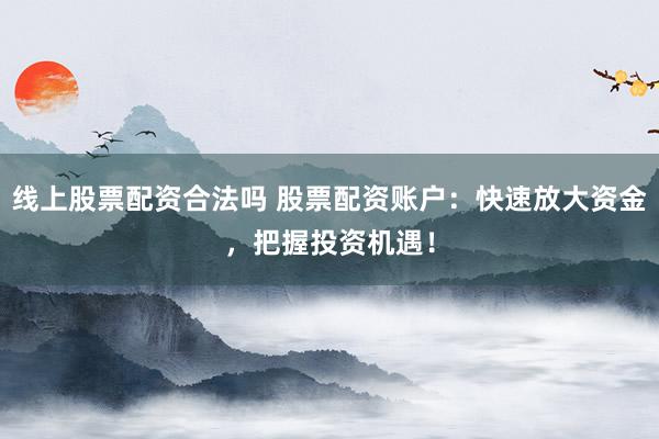 线上股票配资合法吗 股票配资账户：快速放大资金，把握投资机遇！