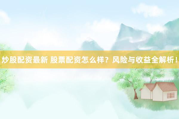 炒股配资最新 股票配资怎么样？风险与收益全解析！
