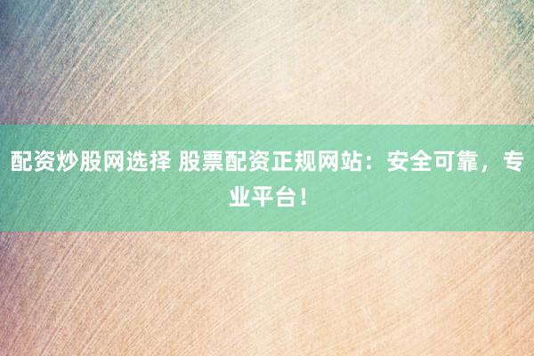 配资炒股网选择 股票配资正规网站：安全可靠，专业平台！