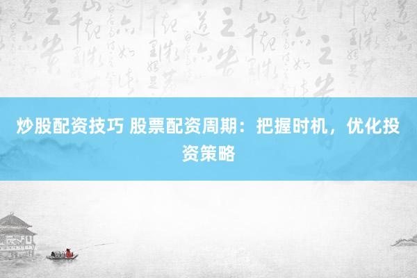 炒股配资技巧 股票配资周期：把握时机，优化投资策略
