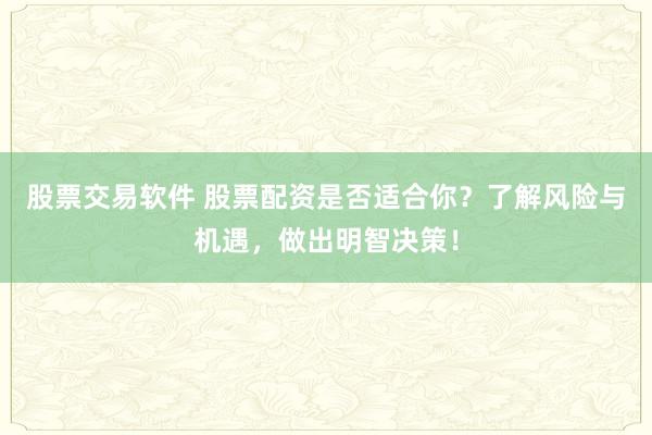 股票交易软件 股票配资是否适合你？了解风险与机遇，做出明智决策！