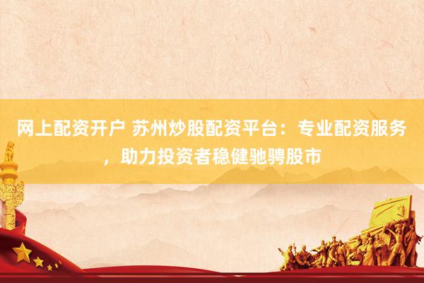 网上配资开户 苏州炒股配资平台：专业配资服务，助力投资者稳健驰骋股市