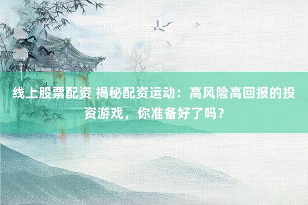 线上股票配资 揭秘配资运动：高风险高回报的投资游戏，你准备好了吗？