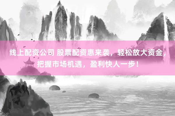 线上配资公司 股票配资惠来袭，轻松放大资金，把握市场机遇，盈利快人一步！