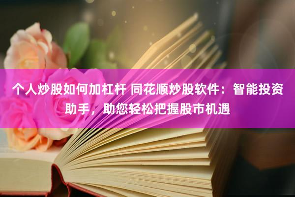 个人炒股如何加杠杆 同花顺炒股软件：智能投资助手，助您轻松把握股市机遇