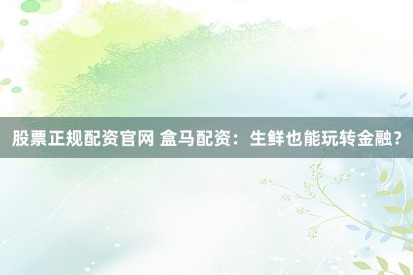 股票正规配资官网 盒马配资：生鲜也能玩转金融？